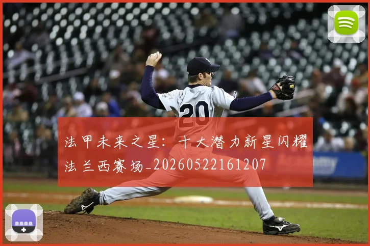法甲未来之星：十大潜力新星闪耀法兰西赛场_20260522161207
