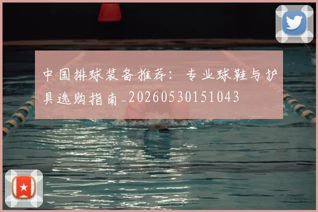中国排球装备推荐：专业球鞋与护具选购指南_20260530151043