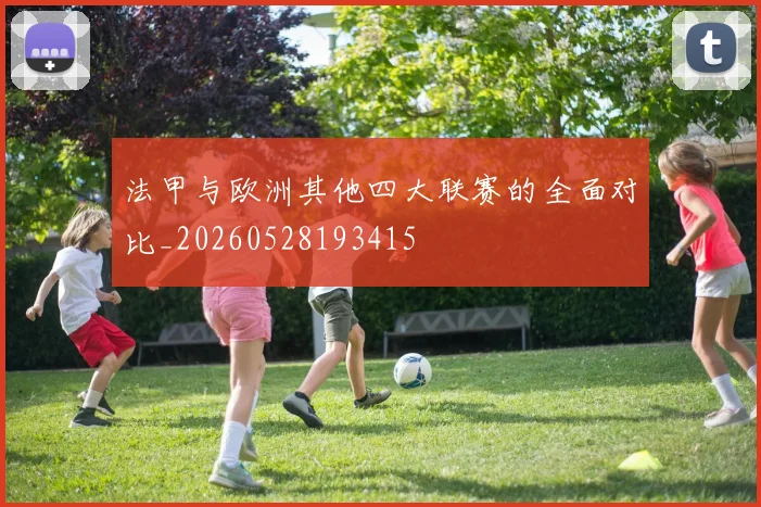 法甲与欧洲其他四大联赛的全面对比_20260528193415