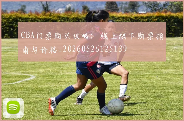 CBA门票购买攻略：线上线下购票指南与价格_20260526125139