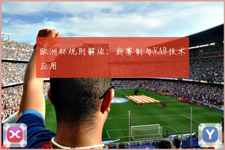 欧洲杯规则解读：新赛制与VAR技术应用
