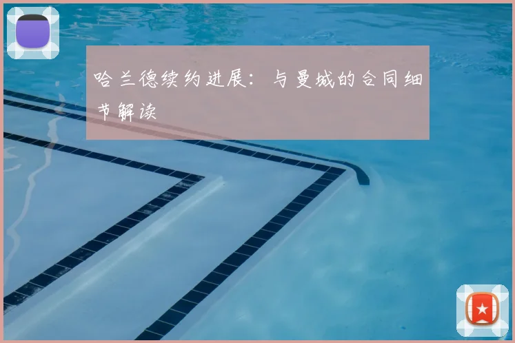 哈兰德续约进展：与曼城的合同细节解读