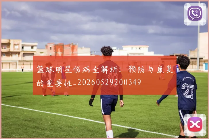 篮球明星伤病全解析：预防与康复的重要性_20260529200349