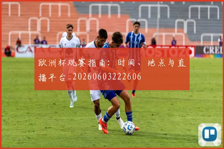 欧洲杯观赛指南：时间、地点与直播平台_20260603222606
