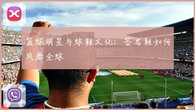 篮球明星与球鞋文化：签名鞋如何风靡全球