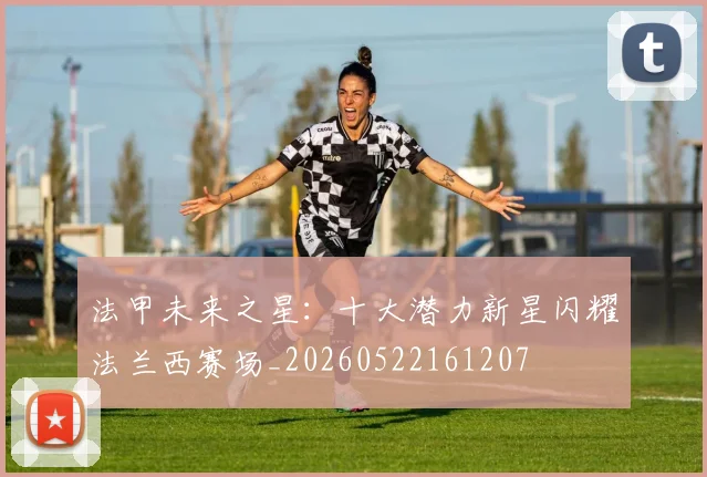法甲未来之星：十大潜力新星闪耀法兰西赛场_20260522161207
