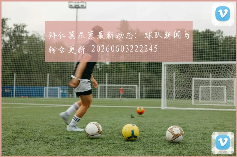 拜仁慕尼黑最新动态：球队新闻与转会更新_20260603222245