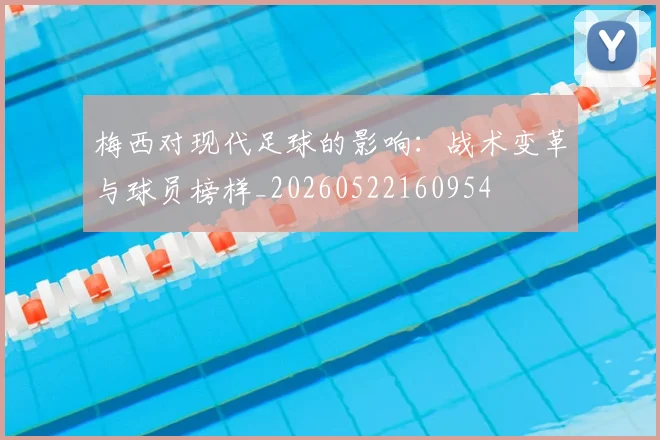 梅西对现代足球的影响：战术变革与球员榜样_20260522160954