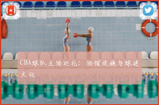 CBA球队主场巡礼：场馆设施与球迷文化