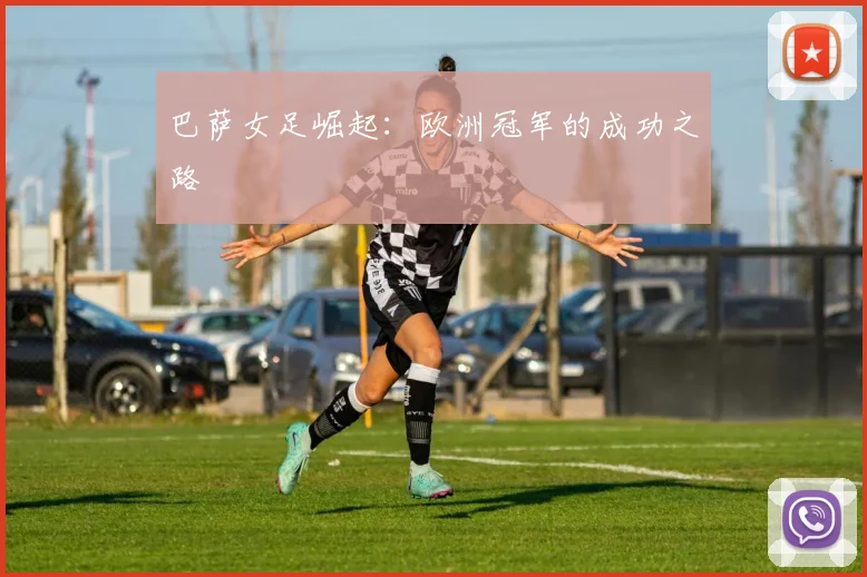 巴萨女足崛起：欧洲冠军的成功之路
