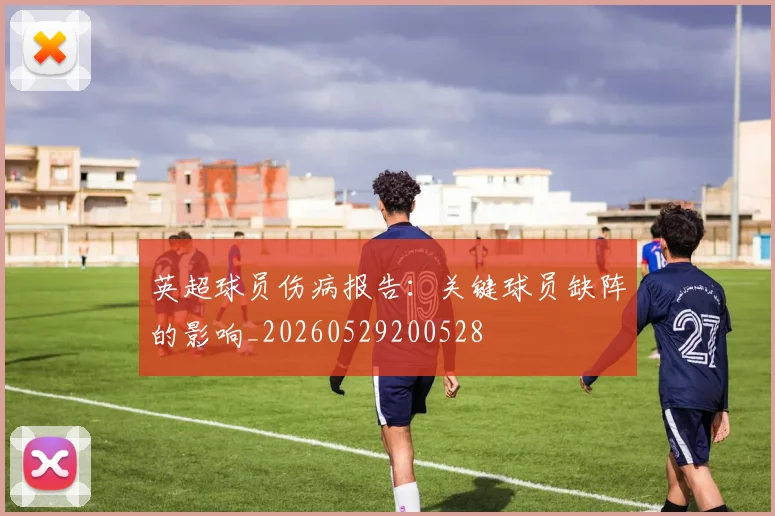 英超球员伤病报告：关键球员缺阵的影响_20260529200528