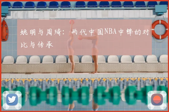 姚明与周琦：两代中国NBA中锋的对比与传承
