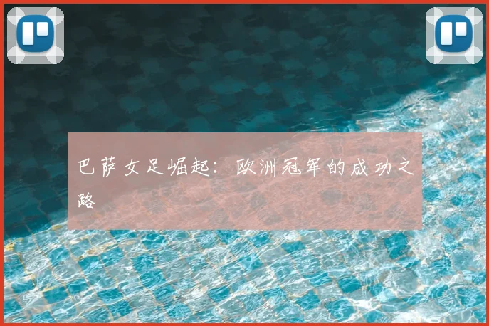 巴萨女足崛起：欧洲冠军的成功之路