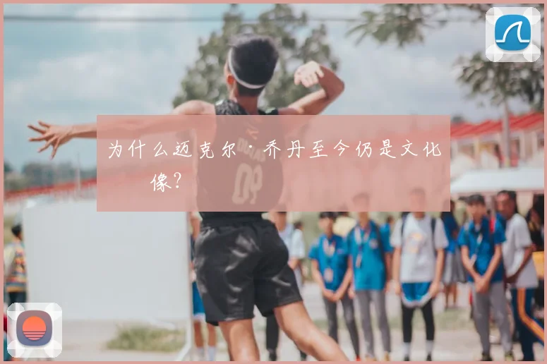 为什么迈克尔·乔丹至今仍是文化偶像？