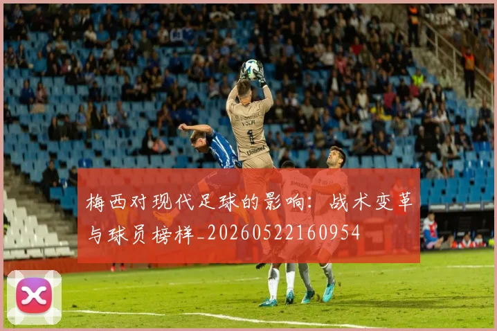 梅西对现代足球的影响：战术变革与球员榜样_20260522160954