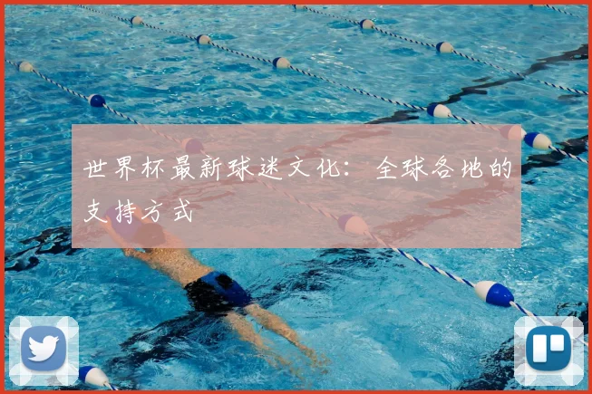 世界杯最新球迷文化：全球各地的支持方式