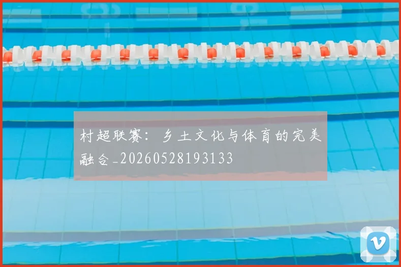 村超联赛：乡土文化与体育的完美融合_20260528193133