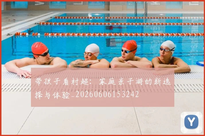 带孩子看村超：家庭亲子游的新选择与体验_20260606153242