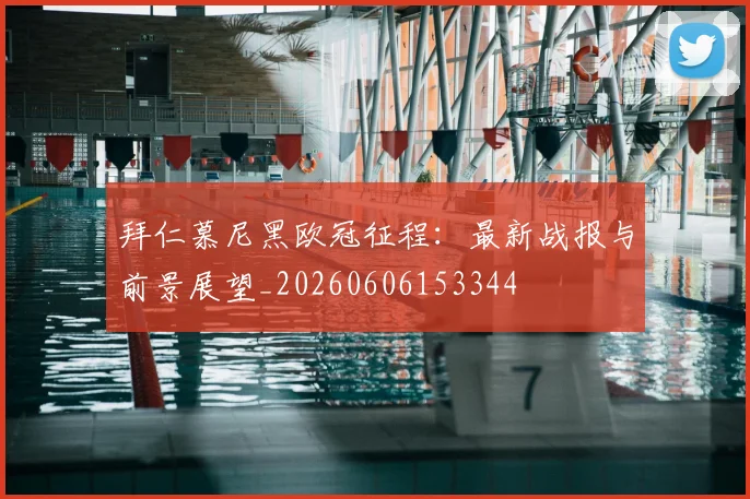 拜仁慕尼黑欧冠征程：最新战报与前景展望_20260606153344