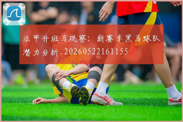 法甲升班马观察：新赛季黑马球队潜力分析_20260522161155