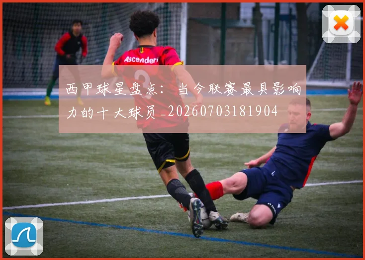 西甲球星盘点：当今联赛最具影响力的十大球员_20260703181904