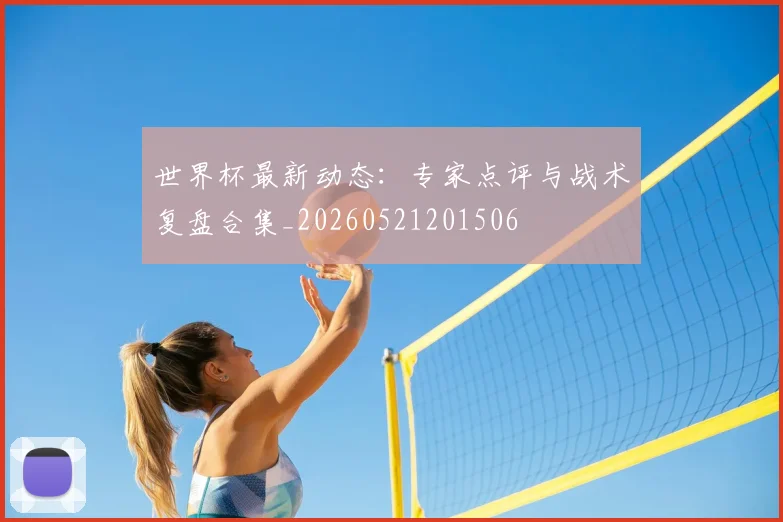 世界杯最新动态：专家点评与战术复盘合集_20260521201506
