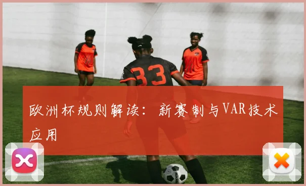 欧洲杯规则解读：新赛制与VAR技术应用