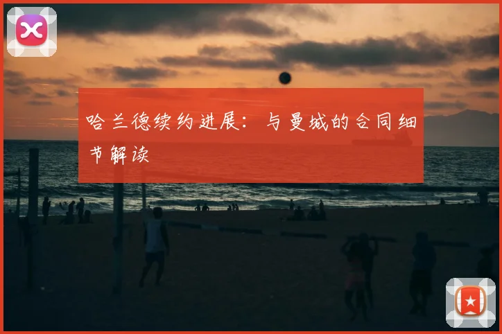 哈兰德续约进展：与曼城的合同细节解读