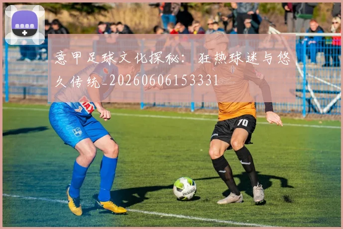 意甲足球文化探秘：狂热球迷与悠久传统_20260606153331