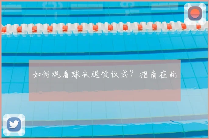 如何观看球衣退役仪式?指南在此