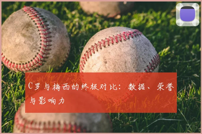 C罗与梅西的终极对比:数据、荣誉与影响力