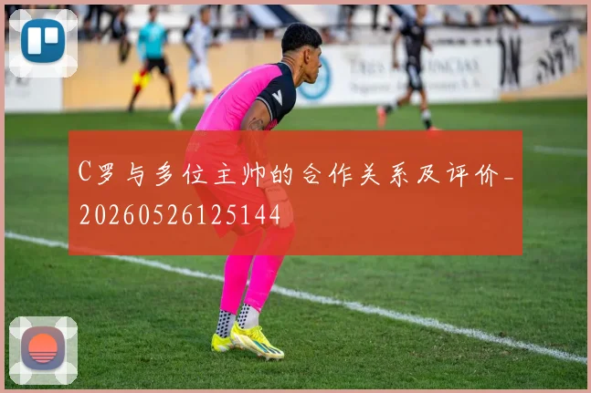 C罗与多位主帅的合作关系及评价_20260526125144