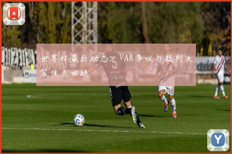 世界杯最新动态：VAR争议与裁判决策焦点回顾