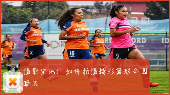 摄影宝地：如何拍摄精彩篮球公园瞬间