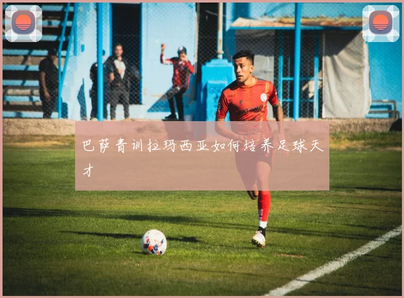 巴萨青训拉玛西亚如何培养足球天才
