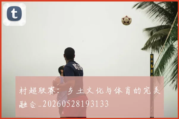 村超联赛：乡土文化与体育的完美融合_20260528193133