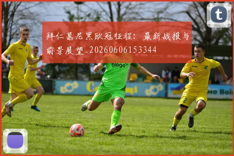拜仁慕尼黑欧冠征程：最新战报与前景展望_20260606153344