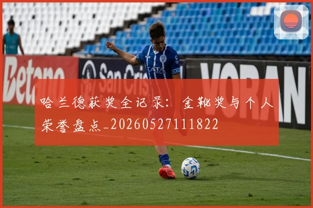 哈兰德获奖全记录：金靴奖与个人荣誉盘点_20260527111822
