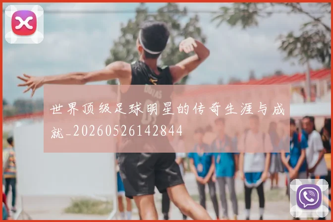 世界顶级足球明星的传奇生涯与成就_20260526142844